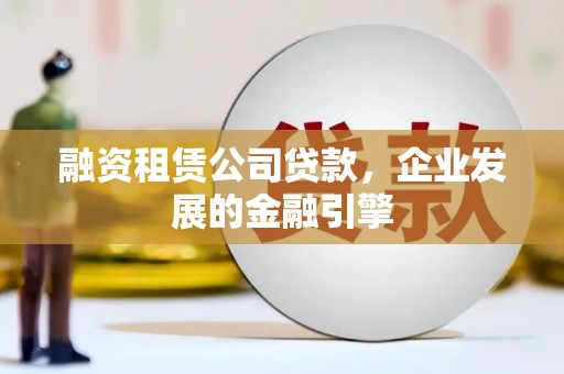 连江融资租赁公司贷款，企业发展的金融引擎