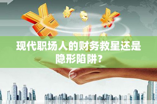 连江现代职场人的财务救星还是隐形陷阱？